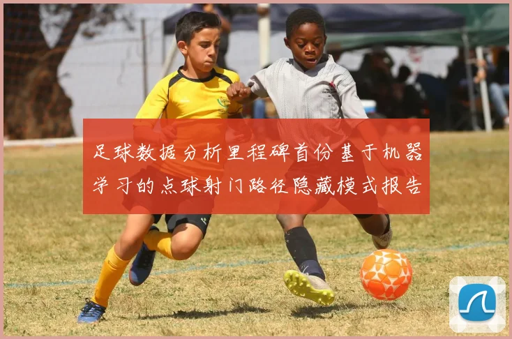足球数据分析里程碑首份基于机器学习的点球射门路径隐藏模式报告出炉