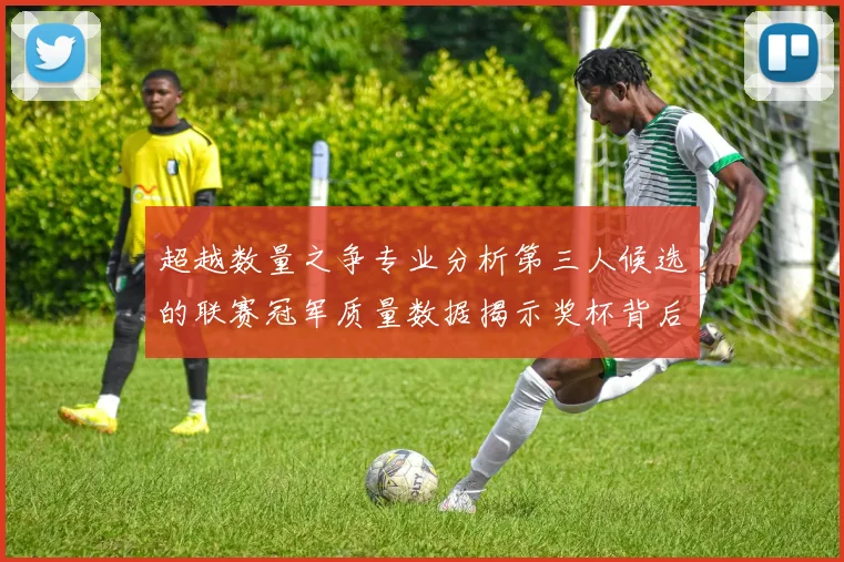 超越数量之争专业分析第三人候选的联赛冠军质量数据揭示奖杯背后的真正价值