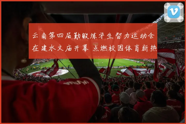 云南第四届勤锻炼学生智力运动会在建水文庙开幕 点燃校园体育新热潮