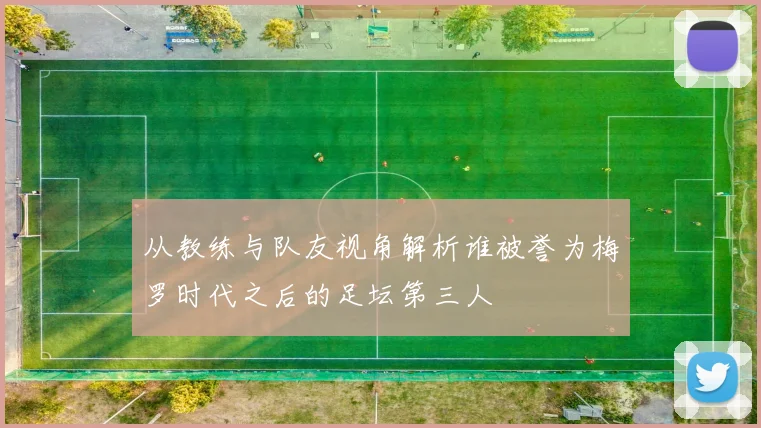 从教练与队友视角解析谁被誉为梅罗时代之后的足坛第三人